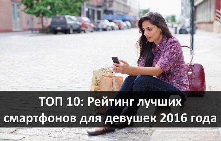 ТОП 10: рейтинг лучших смартфонов для девушек 2016 года